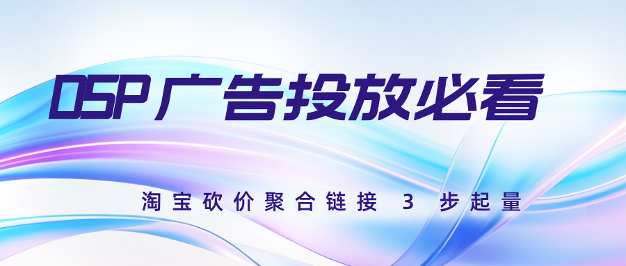DSP 广告投放必看！淘宝砍价聚合链接 3 步起量✨新手也能玩转
